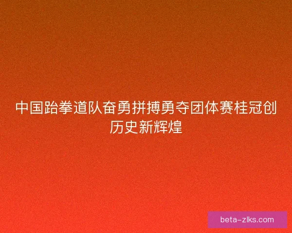 中国跆拳道队奋勇拼搏勇夺团体赛桂冠创历史新辉煌