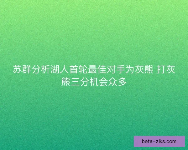 苏群分析湖人首轮最佳对手为灰熊 打灰熊三分机会众多