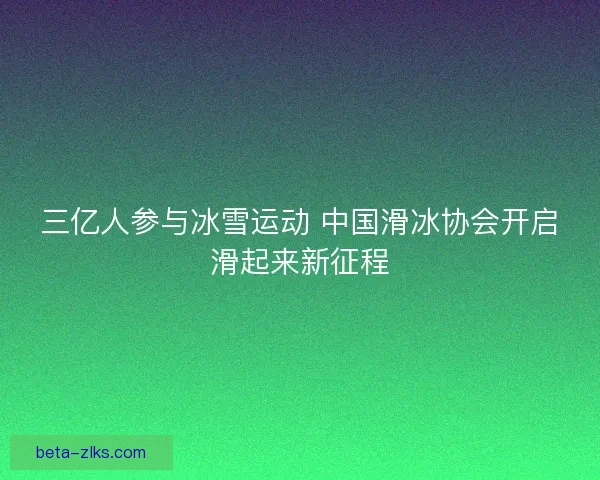 三亿人参与冰雪运动 中国滑冰协会开启滑起来新征程