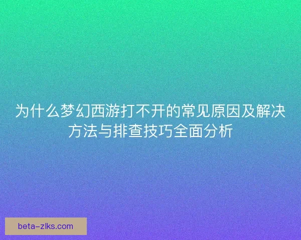 为什么梦幻西游打不开的常见原因及解决方法与排查技巧全面分析