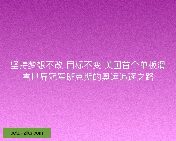 坚持梦想不改 目标不变 英国首个单板滑雪世界冠军班克斯的奥运追逐之路