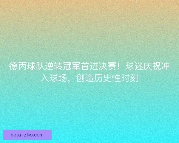 德丙球队逆转冠军首进决赛！球迷庆祝冲入球场，创造历史性时刻