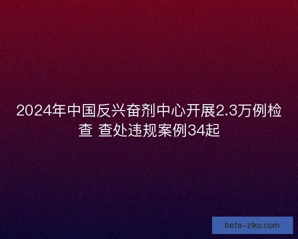 2024年中国反兴奋剂中心开展2.3万例检查 查处违规案例34起