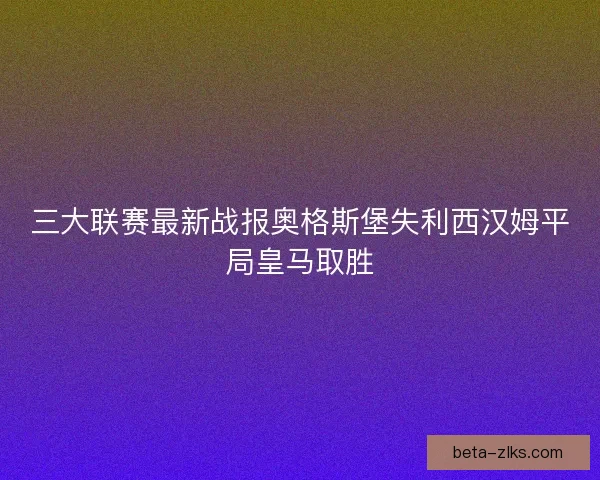三大联赛最新战报奥格斯堡失利西汉姆平局皇马取胜