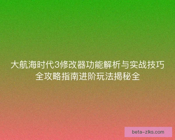 大航海时代3修改器功能解析与实战技巧全攻略指南进阶玩法揭秘全 大航海时代3修改器功能解析与实战技巧全攻略指南进阶玩法揭秘全