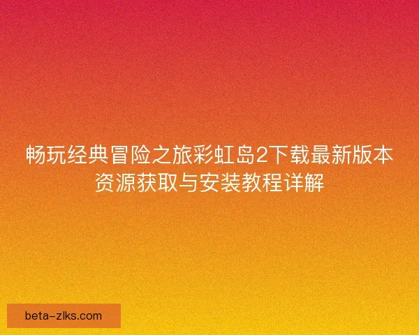 畅玩经典冒险之旅彩虹岛2下载最新版本资源获取与安装教程详解