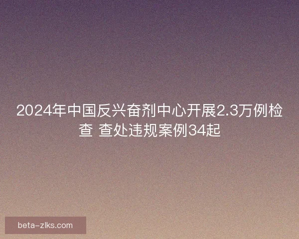 2024年中国反兴奋剂中心开展2.3万例检查 查处违规案例34起