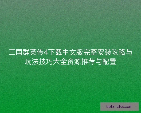 三国群英传4下载中文版完整安装攻略与玩法技巧大全资源推荐与配置