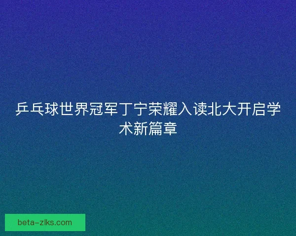 乒乓球世界冠军丁宁荣耀入读北大开启学术新篇章