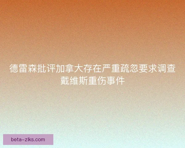 德雷森批评加拿大存在严重疏忽要求调查戴维斯重伤事件 德雷森批评加拿大存在严重疏忽要求调查戴维斯重伤事件