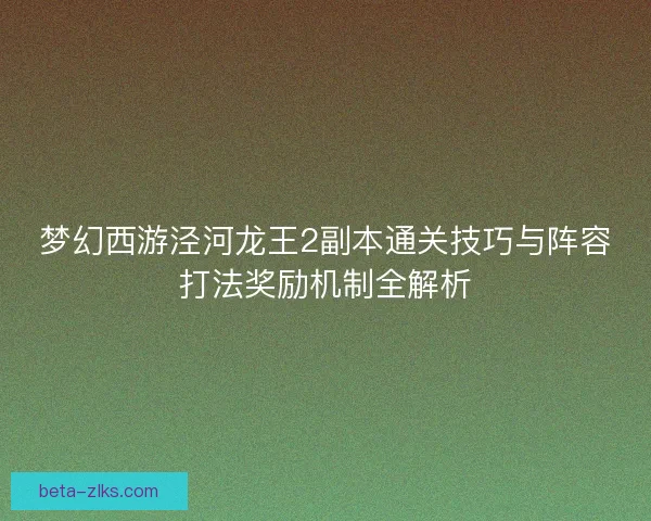 梦幻西游泾河龙王2副本通关技巧与阵容打法奖励机制全解析 梦幻西游泾河龙王2副本通关技巧与阵容打法奖励机制全解析