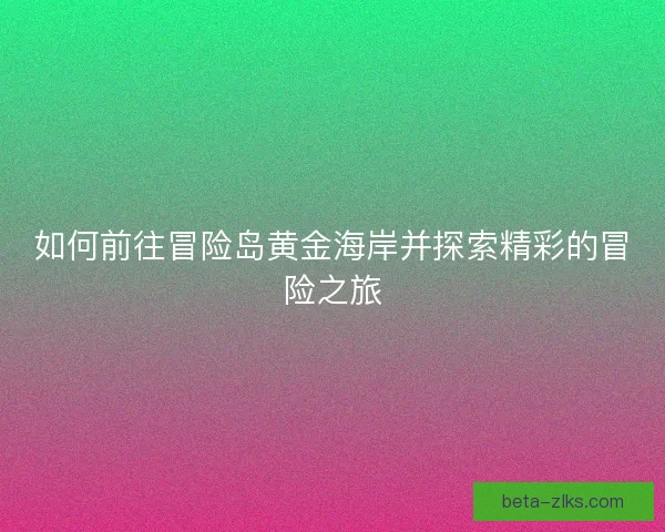 如何前往冒险岛黄金海岸并探索精彩的冒险之旅