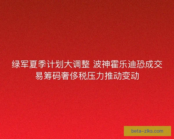 绿军夏季计划大调整 波神霍乐迪恐成交易筹码奢侈税压力推动变动 绿军夏季计划大调整 波神霍乐迪恐成交易筹码奢侈税压力推动变动