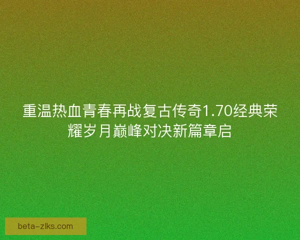 重温热血青春再战复古传奇1.70经典荣耀岁月巅峰对决新篇章启
