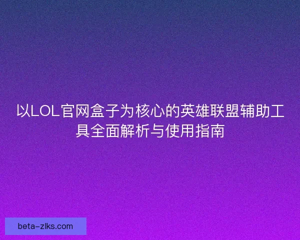 以LOL官网盒子为核心的英雄联盟辅助工具全面解析与使用指南