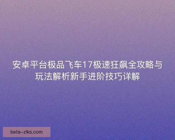安卓平台极品飞车17极速狂飙全攻略与玩法解析新手进阶技巧详解
