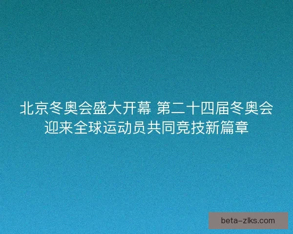 北京冬奥会盛大开幕 第二十四届冬奥会迎来全球运动员共同竞技新篇章