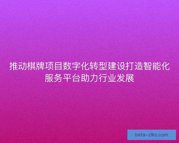 推动棋牌项目数字化转型建设打造智能化服务平台助力行业发展