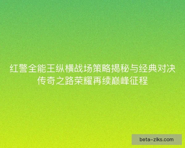 红警全能王纵横战场策略揭秘与经典对决传奇之路荣耀再续巅峰征程